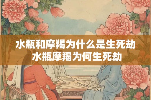 水瓶和摩羯为什么是生死劫 水瓶摩羯为何生死劫 水瓶和摩羯为什么是生死劫 水瓶摩羯为何生死劫