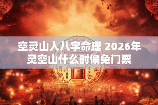 空灵山人八字命理 2026年灵空山什么时候免门票 空灵山人八字命理 2026年灵空山什么时候免门票