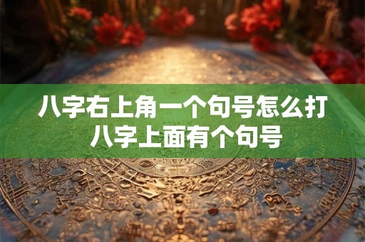 八字右上角一个句号怎么打 八字上面有个句号 八字右上角一个句号怎么打 八字上面有个句号
