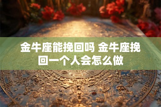 金牛座能挽回吗 金牛座挽回一个人会怎么做 金牛座能挽回吗 金牛座挽回一个人会怎么做