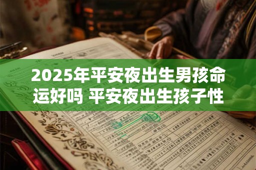 2025年平安夜出生男孩命运好吗 平安夜出生孩子性格怎么样 2025年平安夜出生男孩命运好吗 平安夜出生孩子性格怎么样