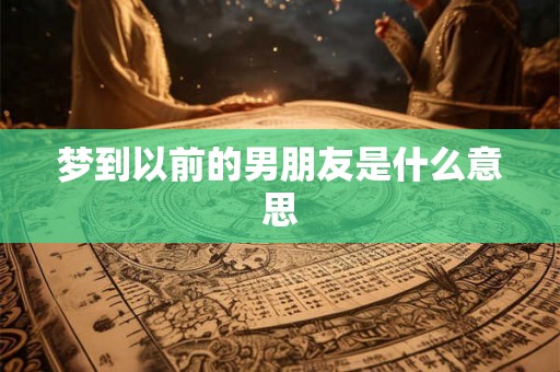梦到以前的男朋友是什么意思 梦到以前的男朋友是什么意思