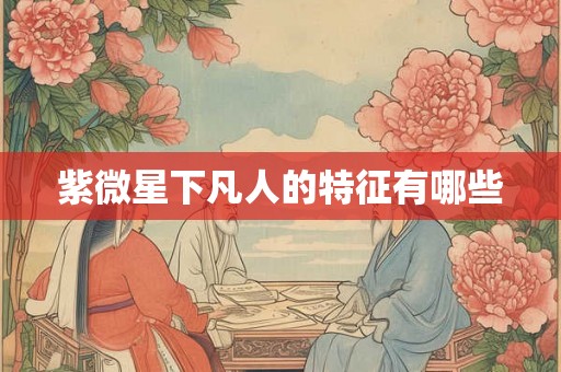 紫微星下凡人的特征有哪些 紫微星下凡人的特征有哪些