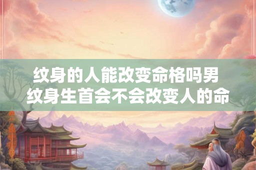 纹身的人能改变命格吗男 纹身生首会不会改变人的命格 纹身的人能改变命格吗男 纹身生首会不会改变人的命格