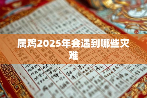 属鸡2025年会遇到哪些灾难 属鸡2025年会遇到哪些灾难