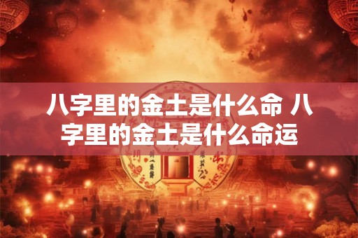 八字里的金土是什么命 八字里的金土是什么命运 八字里的金土是什么命 八字里的金土是什么命运