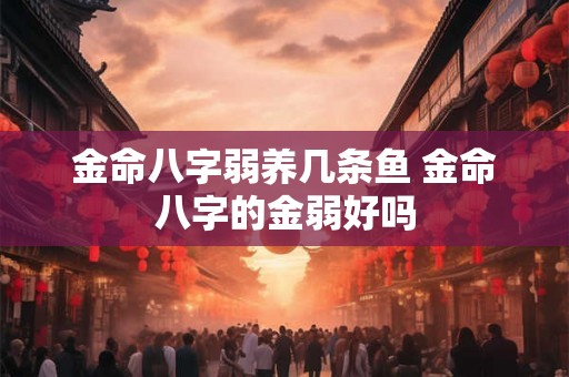 金命八字弱养几条鱼 金命八字的金弱好吗 金命八字弱养几条鱼 金命八字的金弱好吗