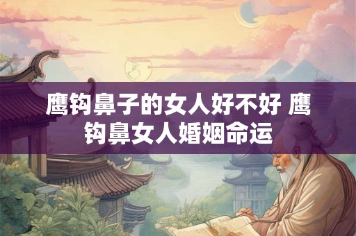鹰钩鼻子的女人好不好 鹰钩鼻女人婚姻命运 鹰钩鼻子的女人好不好 鹰钩鼻女人婚姻命运