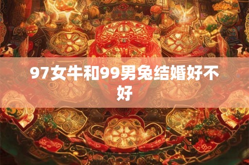 97女牛和99男兔结婚好不好 97女牛和99男兔结婚好不好