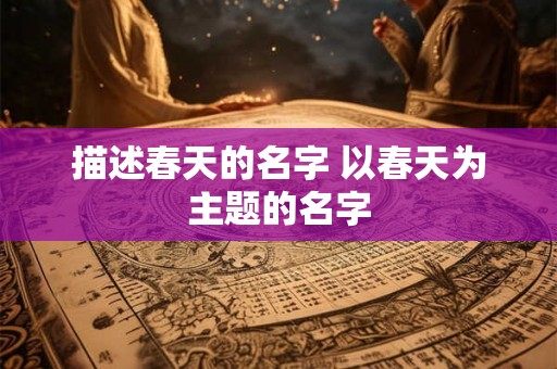 描述春天的名字 以春天为主题的名字 描述春天的名字 以春天为主题的名字