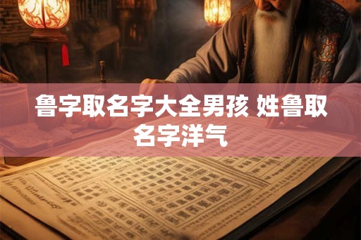 鲁字取名字大全男孩 姓鲁取名字洋气