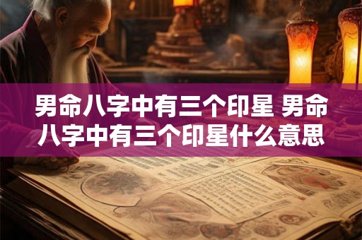 男命八字中有三个印星 男命八字中有三个印星什么意思 男命八字中有三个印星 男命八字中有三个印星什么意思