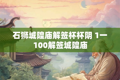 石狮城隍庙解签杯杯阴 1一100解签城隍庙 石狮城隍庙解签杯杯阴 1一100解签城隍庙