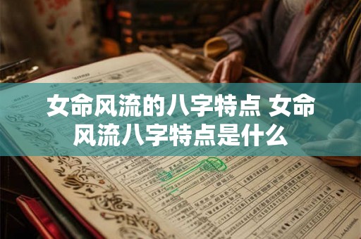 女命风流的八字特点 女命风流八字特点是什么 女命风流的八字特点 女命风流八字特点是什么