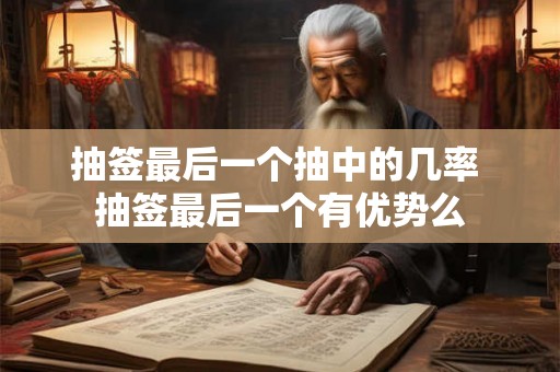 抽签最后一个抽中的几率 抽签最后一个有优势么 抽签最后一个抽中的几率 抽签最后一个有优势么