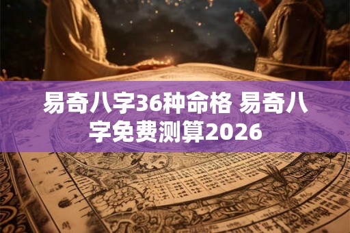 易奇八字36种命格 易奇八字免费测算2026 易奇八字36种命格 易奇八字免费测算2026