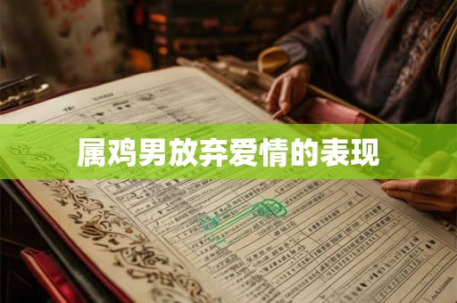 属鸡男放弃爱情的表现 属鸡男放弃爱情的表现