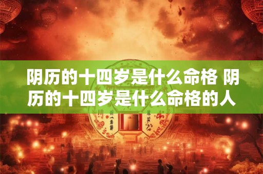 阴历的十四岁是什么命格 阴历的十四岁是什么命格的人 阴历的十四岁是什么命格 阴历的十四岁是什么命格的人