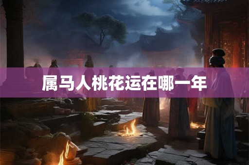 属马人桃花运在哪一年 属马人桃花运在哪一年
