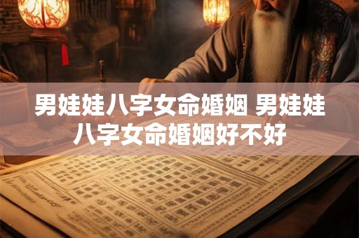 男娃娃八字女命婚姻 男娃娃八字女命婚姻好不好 男娃娃八字女命婚姻 男娃娃八字女命婚姻好不好