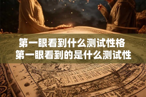 第一眼看到什么测试性格 第一眼看到的是什么测试性格 第一眼看到什么测试性格 第一眼看到的是什么测试性格