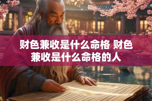 财色兼收是什么命格 财色兼收是什么命格的人 财色兼收是什么命格 财色兼收是什么命格的人