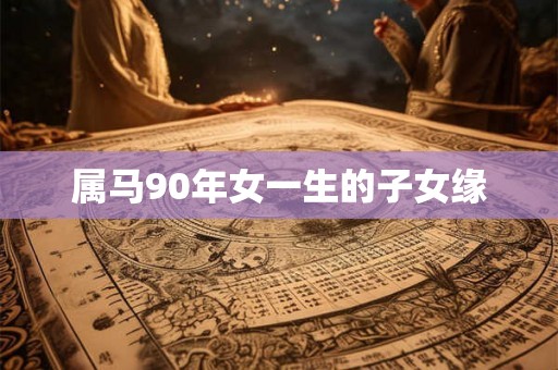 属马90年女一生的子女缘 属马90年女一生的子女缘