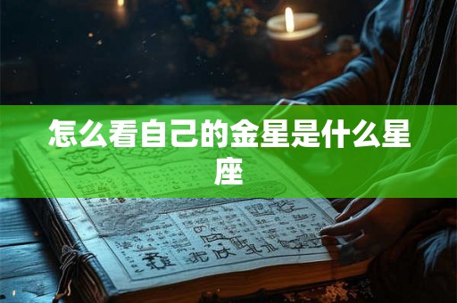 怎么看自己的金星是什么星座 怎么看自己的金星是什么星座