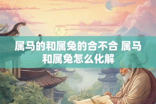 属马的和属兔的合不合 属马和属兔怎么化解 属马的和属兔的合不合 属马和属兔怎么化解