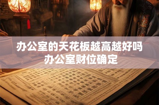 办公室的天花板越高越好吗 办公室财位确定 办公室的天花板越高越好吗 办公室财位确定