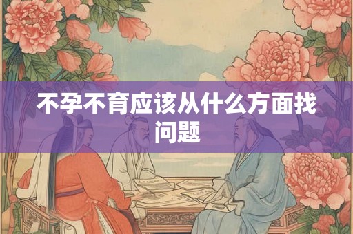 不孕不育应该从什么方面找问题 不孕不育应该从什么方面找问题