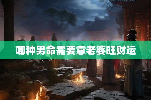 哪种男命需要靠老婆旺财运 哪种男命需要靠老婆旺财运