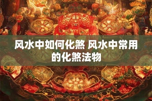 风水中如何化煞 风水中常用的化煞法物 风水中如何化煞 风水中常用的化煞法物