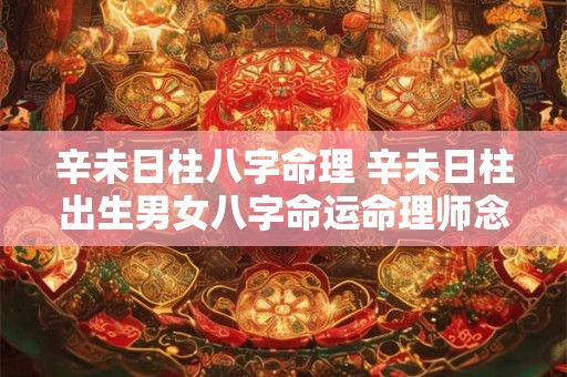 辛未日柱八字命理 辛未日柱出生男女八字命运命理师念鲜 辛未日柱八字命理 辛未日柱出生男女八字命运命理师念鲜