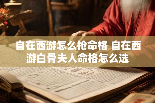 自在西游怎么抢命格 自在西游白骨夫人命格怎么选 自在西游怎么抢命格 自在西游白骨夫人命格怎么选