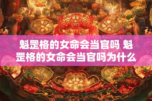 魁罡格的女命会当官吗 魁罡格的女命会当官吗为什么 魁罡格的女命会当官吗 魁罡格的女命会当官吗为什么