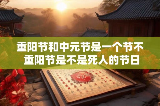 重阳节和中元节是一个节不 重阳节是不是死人的节日 重阳节和中元节是一个节不 重阳节是不是死人的节日