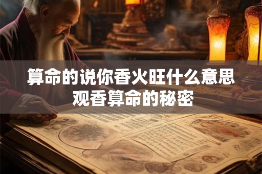 算命的说你香火旺什么意思 观香算命的秘密 算命的说你香火旺什么意思 观香算命的秘密