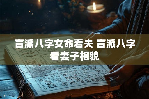 盲派八字女命看夫 盲派八字看妻子相貌 盲派八字女命看夫 盲派八字看妻子相貌