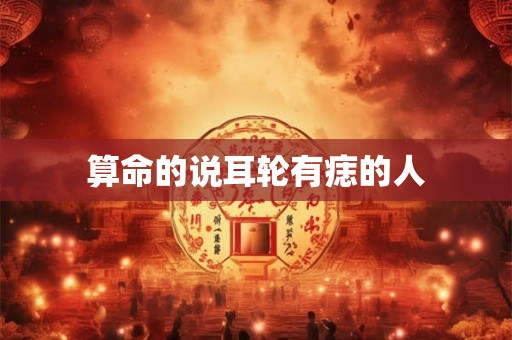 算命的说耳轮有痣的人 算命的说耳轮有痣的人