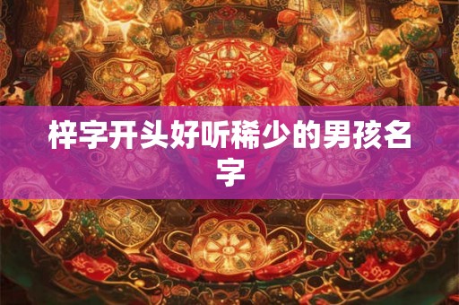 梓字开头好听稀少的男孩名字 梓字开头好听稀少的男孩名字