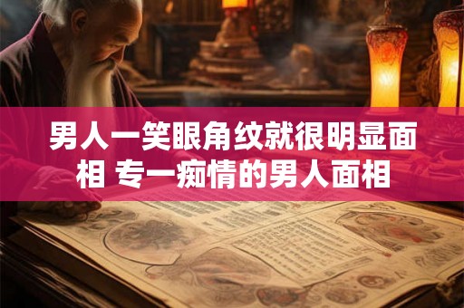 男人一笑眼角纹就很明显面相 专一痴情的男人面相 男人一笑眼角纹就很明显面相 专一痴情的男人面相