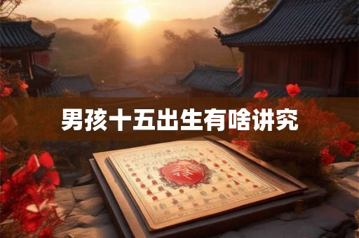 男孩十五出生有啥讲究 男孩十五出生有啥讲究