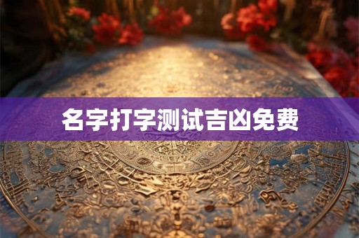 名字打字测试吉凶免费 名字打字测试吉凶免费