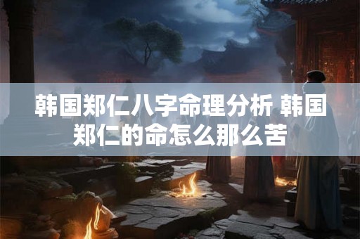 韩国郑仁八字命理分析 韩国郑仁的命怎么那么苦 韩国郑仁八字命理分析 韩国郑仁的命怎么那么苦