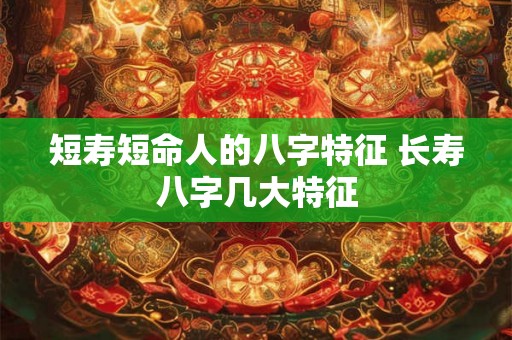 短寿短命人的八字特征 长寿八字几大特征 短寿短命人的八字特征 长寿八字几大特征