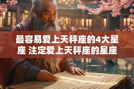 最容易爱上天秤座的4大星座 注定爱上天秤座的星座 最容易爱上天秤座的4大星座 注定爱上天秤座的星座