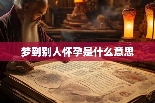 梦到别人怀孕是什么意思 梦到别人怀孕是什么意思