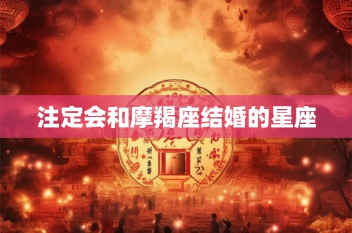 注定会和摩羯座结婚的星座 注定会和摩羯座结婚的星座
