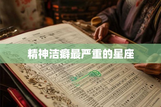 精神洁癖最严重的星座 精神洁癖最严重的星座